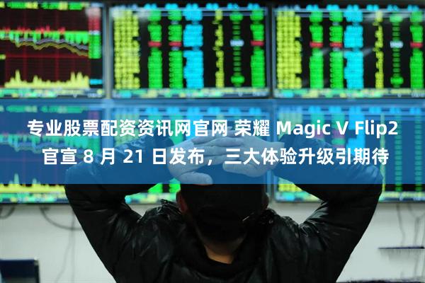 专业股票配资资讯网官网 荣耀 Magic V Flip2 官宣 8 月 21 日发布，三大体验升级引期待