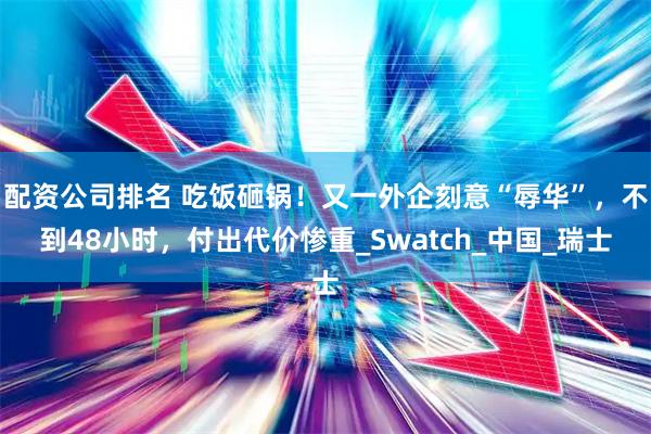 配资公司排名 吃饭砸锅！又一外企刻意“辱华”，不到48小时，付出代价惨重_Swatch_中国_瑞士
