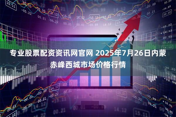 专业股票配资资讯网官网 2025年7月26日内蒙赤峰西城市场价格行情