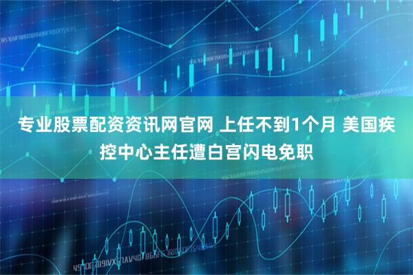 专业股票配资资讯网官网 上任不到1个月 美国疾控中心主任遭白宫闪电免职