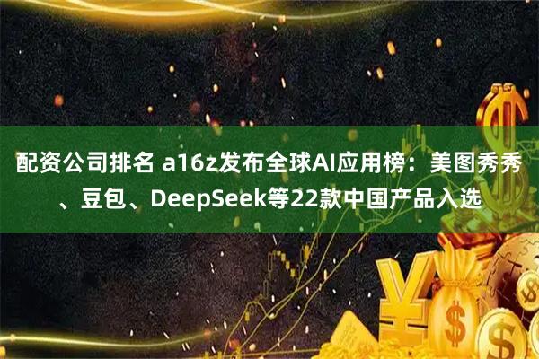 配资公司排名 a16z发布全球AI应用榜：美图秀秀、豆包、DeepSeek等22款中国产品入选