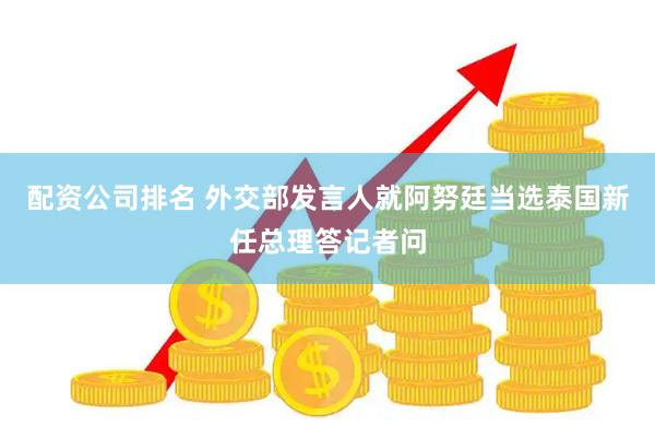 配资公司排名 外交部发言人就阿努廷当选泰国新任总理答记者问