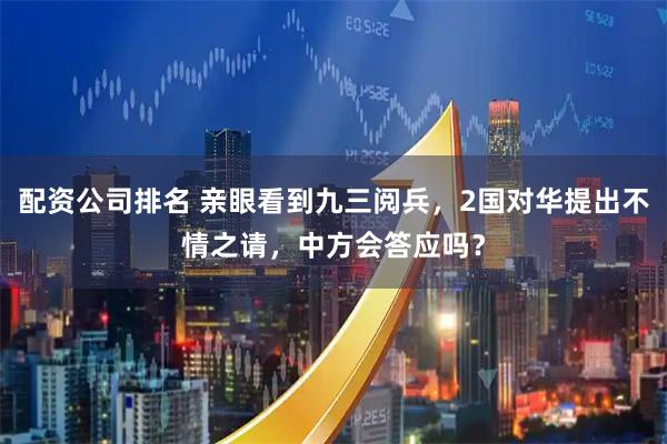 配资公司排名 亲眼看到九三阅兵，2国对华提出不情之请，中方会答应吗？