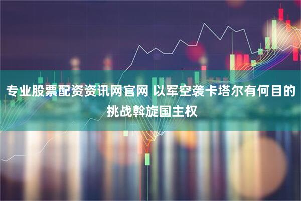 专业股票配资资讯网官网 以军空袭卡塔尔有何目的 挑战斡旋国主权