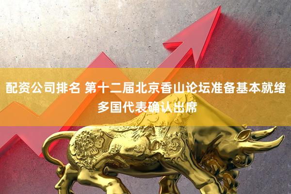 配资公司排名 第十二届北京香山论坛准备基本就绪 多国代表确认出席