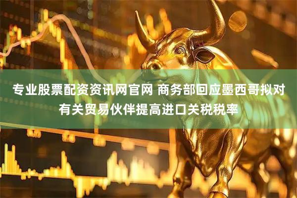 专业股票配资资讯网官网 商务部回应墨西哥拟对有关贸易伙伴提高进口关税税率
