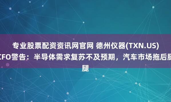 专业股票配资资讯网官网 德州仪器(TXN.US)CFO警告：半导体需求复苏不及预期，汽车市场拖后腿