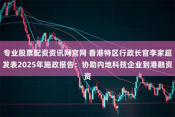 专业股票配资资讯网官网 香港特区行政长官李家超发表2025年施政报告：协助内地科技企业到港融资