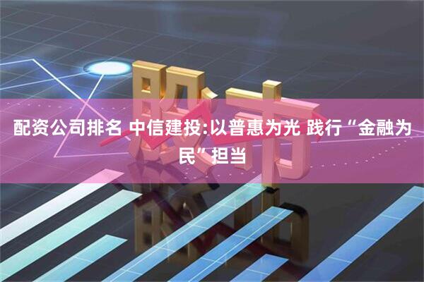配资公司排名 中信建投:以普惠为光 践行“金融为民”担当