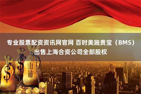 专业股票配资资讯网官网 百时美施贵宝（BMS）出售上海合资公司全部股权