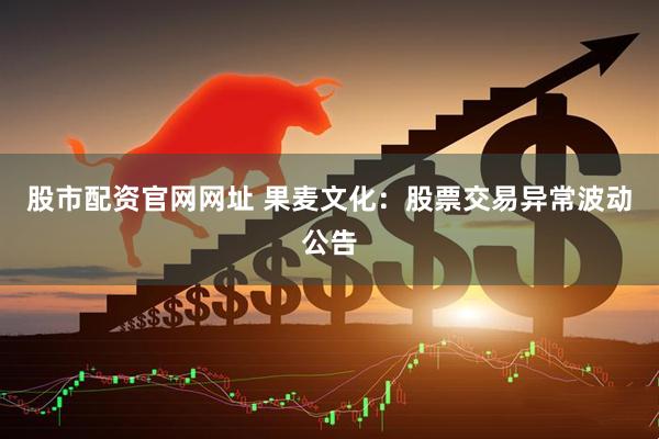 股市配资官网网址 果麦文化：股票交易异常波动公告