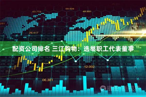 配资公司排名 三江购物：选举职工代表董事