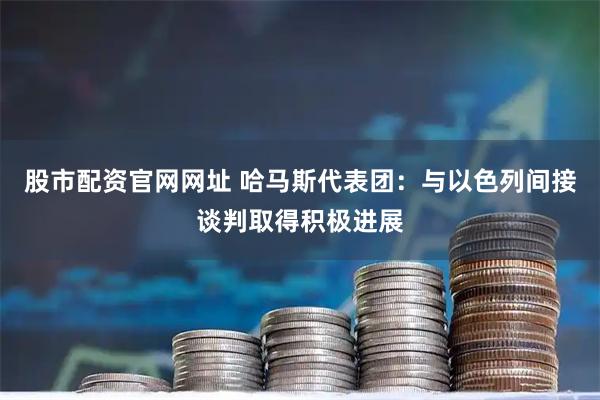 股市配资官网网址 哈马斯代表团：与以色列间接谈判取得积极进展