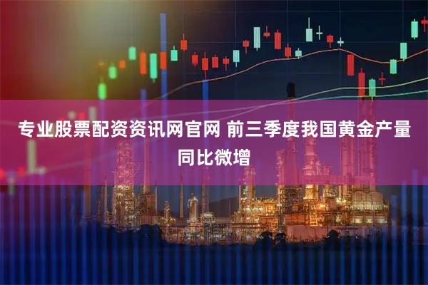 专业股票配资资讯网官网 前三季度我国黄金产量同比微增