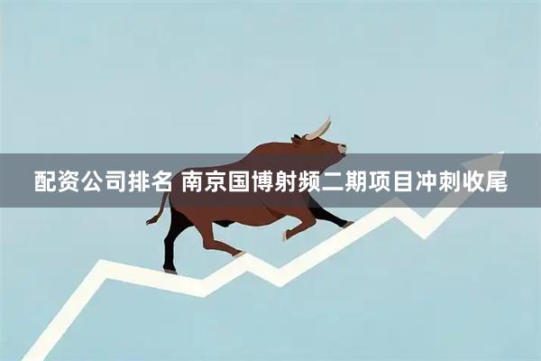 配资公司排名 南京国博射频二期项目冲刺收尾