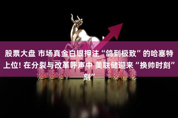 股票大盘 市场真金白银押注“鸽到极致”的哈塞特上位! 在分裂与改革呼声中 美联储迎来“换帅时刻”