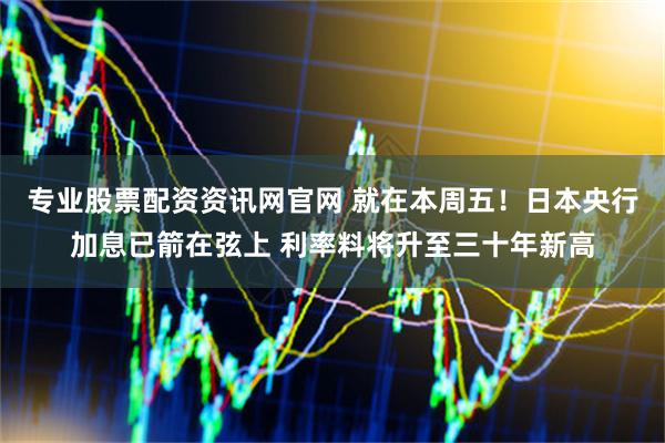 专业股票配资资讯网官网 就在本周五！日本央行加息已箭在弦上 利率料将升至三十年新高