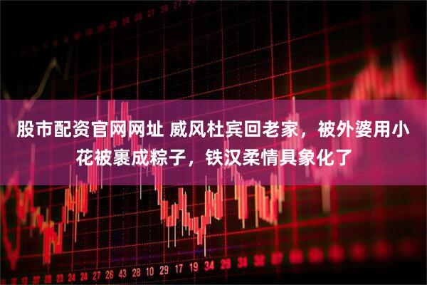 股市配资官网网址 威风杜宾回老家，被外婆用小花被裹成粽子，铁汉柔情具象化了