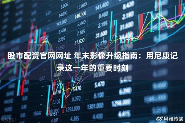 股市配资官网网址 年末影像升级指南：用尼康记录这一年的重要时刻