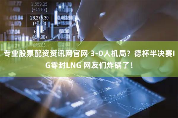 专业股票配资资讯网官网 3-0人机局？德杯半决赛IG零封LNG 网友们炸锅了！