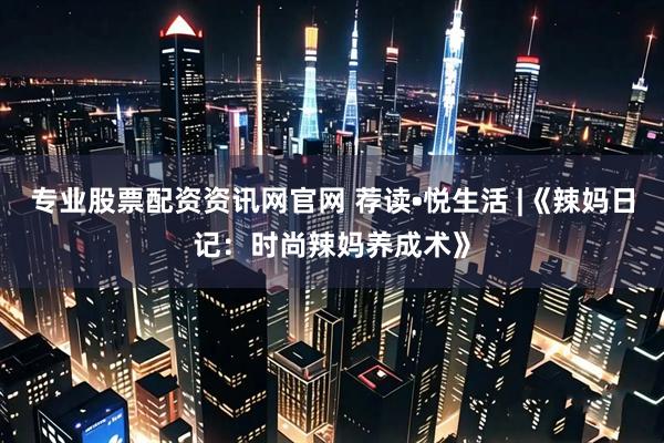 专业股票配资资讯网官网 荐读•悦生活 |《辣妈日记：时尚辣妈养成术》