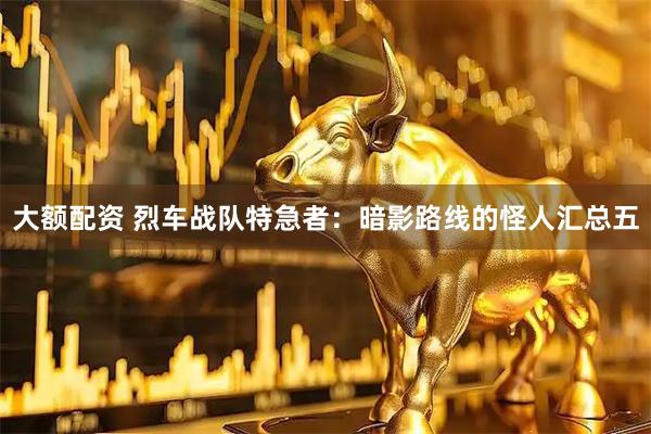 大额配资 烈车战队特急者：暗影路线的怪人汇总五
