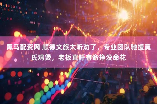 黑马配资网 顺德文旅太听劝了，专业团队驰援莫氏鸡煲，老板直呼有命挣没命花