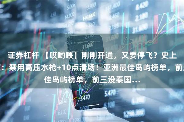 证券杠杆 【哎哟喂】刚刚开通，又要停飞？史上最严泼水节：禁用高压水枪+10点清场！亚洲最佳岛屿榜单，前三没泰国…