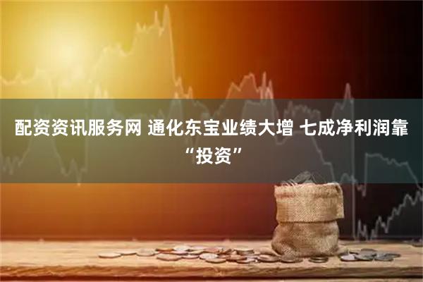 配资资讯服务网 通化东宝业绩大增 七成净利润靠“投资”