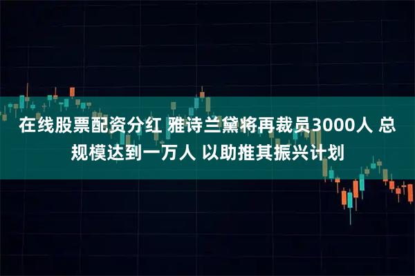 在线股票配资分红 雅诗兰黛将再裁员3000人 总规模达到一万人 以助推其振兴计划