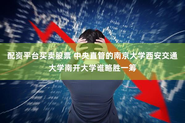 配资平台买卖股票 中央直管的南京大学西安交通大学南开大学谁略胜一筹