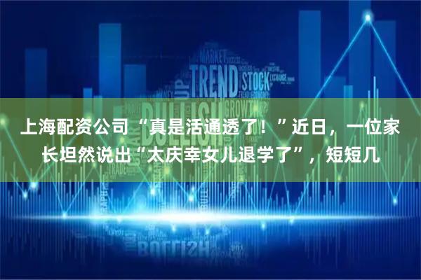 上海配资公司 “真是活通透了！”近日，一位家长坦然说出“太庆幸女儿退学了”，短短几