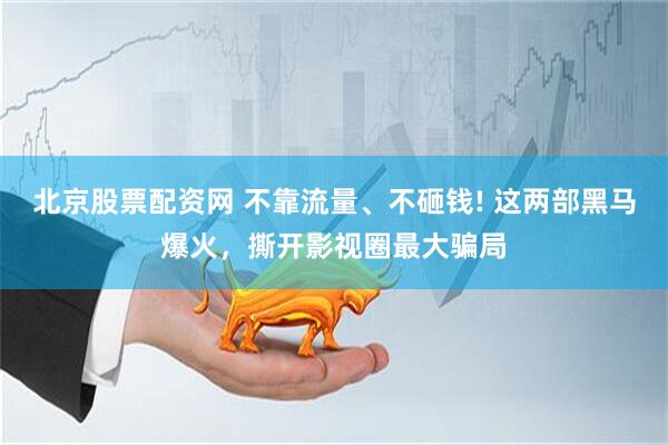 北京股票配资网 不靠流量、不砸钱! 这两部黑马爆火，撕开影视圈最大骗局