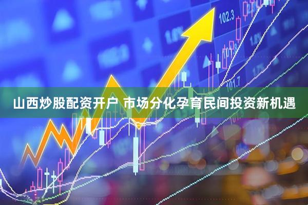 山西炒股配资开户 市场分化孕育民间投资新机遇